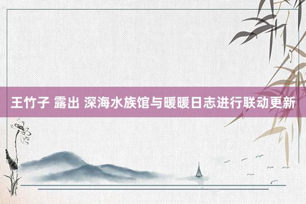 王竹子 露出 深海水族馆与暖暖日志进行联动更新