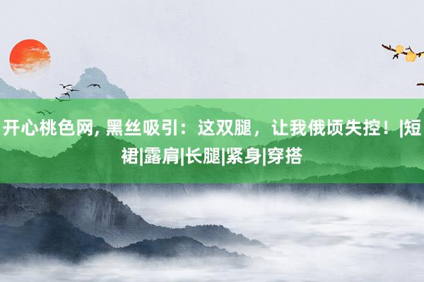 开心桃色网, 黑丝吸引：这双腿，让我俄顷失控！|短裙|露肩|长腿|紧身|穿搭