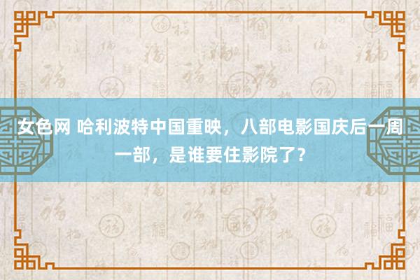 女色网 哈利波特中国重映，八部电影国庆后一周一部，是谁要住影院了？