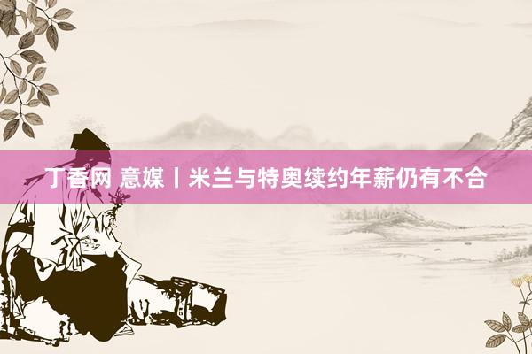丁香网 意媒丨米兰与特奥续约年薪仍有不合