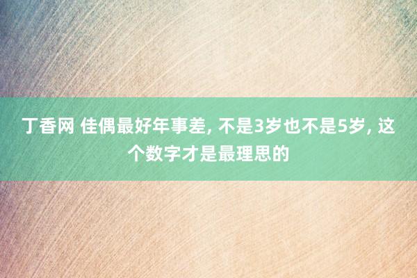 丁香网 佳偶最好年事差， 不是3岁也不是5岁， 这个数字才是最理思的
