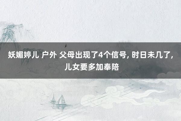 妖媚婷儿 户外 父母出现了4个信号, 时日未几了, 儿女要多加奉陪
