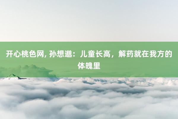 开心桃色网, 孙想邈：儿童长高，解药就在我方的体魄里