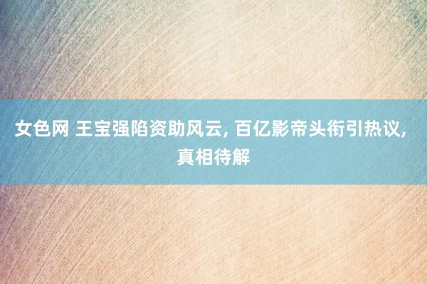 女色网 王宝强陷资助风云, 百亿影帝头衔引热议, 真相待解