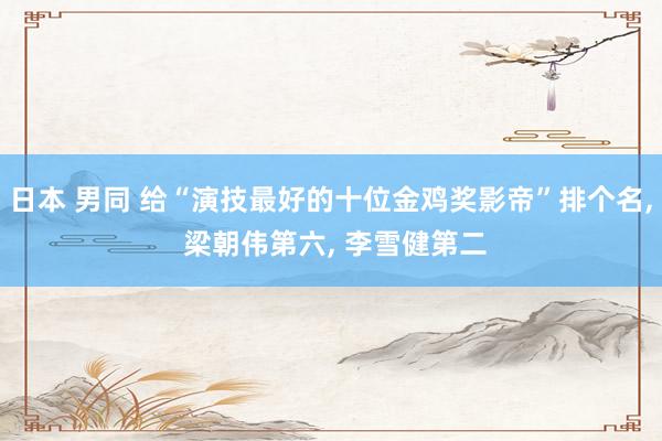 日本 男同 给“演技最好的十位金鸡奖影帝”排个名， 梁朝伟第六， 李雪健第二