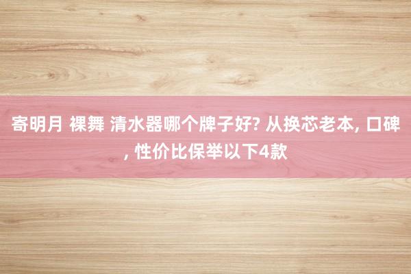 寄明月 裸舞 清水器哪个牌子好? 从换芯老本, 口碑, 性价比保举以下4款
