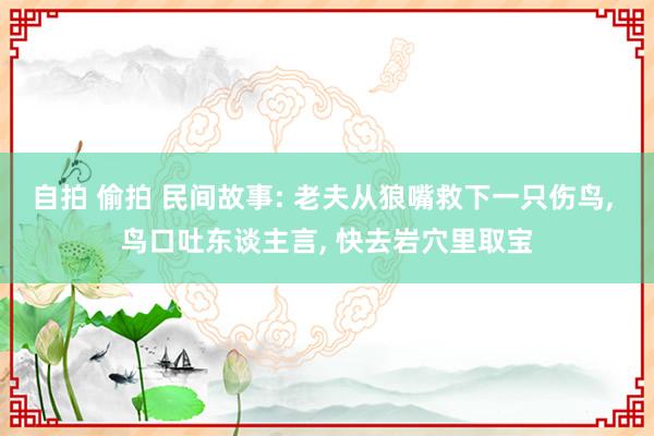 自拍 偷拍 民间故事: 老夫从狼嘴救下一只伤鸟, 鸟口吐东谈主言, 快去岩穴里取宝