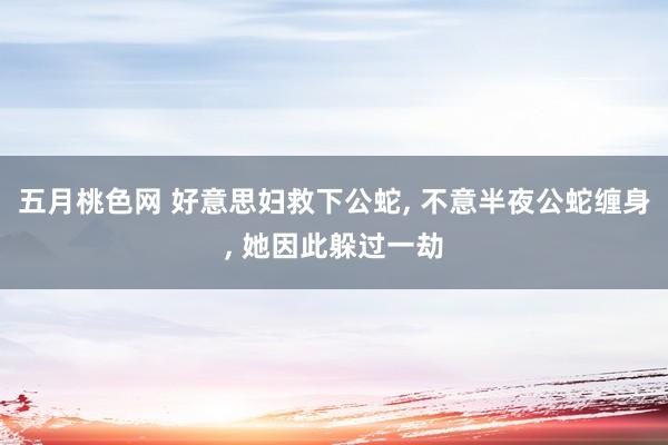 五月桃色网 好意思妇救下公蛇, 不意半夜公蛇缠身, 她因此躲过一劫