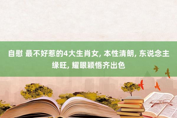 自慰 最不好惹的4大生肖女, 本性清朗, 东说念主缘旺, 耀眼颖悟齐出色