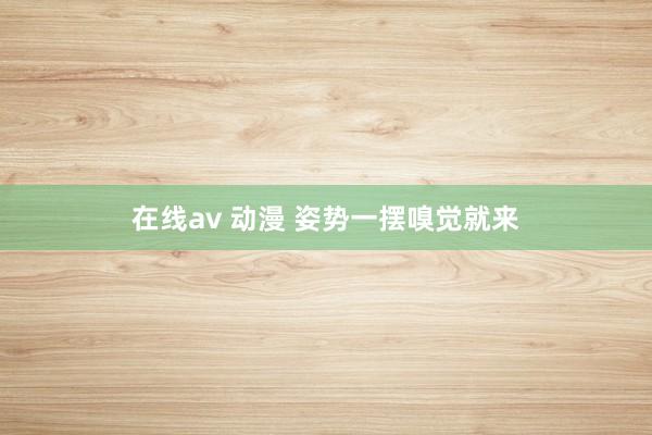 在线av 动漫 姿势一摆嗅觉就来