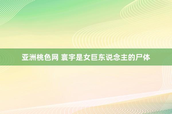 亚洲桃色网 寰宇是女巨东说念主的尸体
