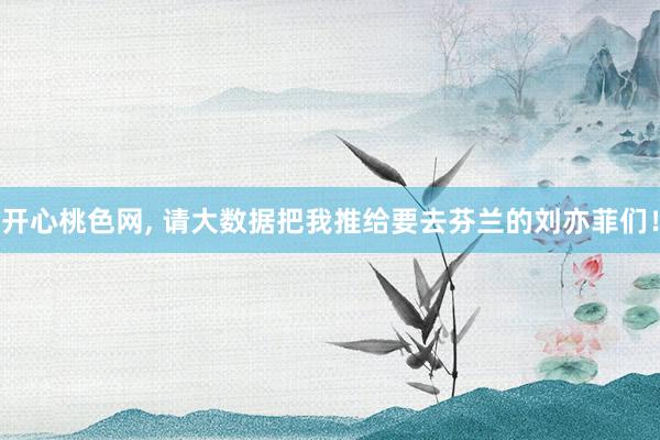 开心桃色网, 请大数据把我推给要去芬兰的刘亦菲们！