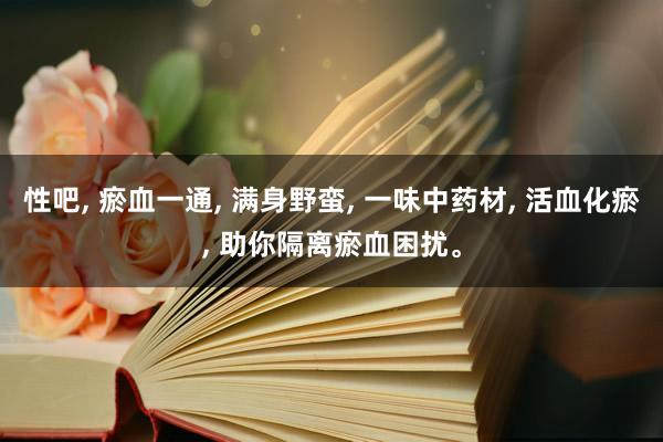 性吧, 瘀血一通, 满身野蛮, 一味中药材, 活血化瘀, 助你隔离瘀血困扰。