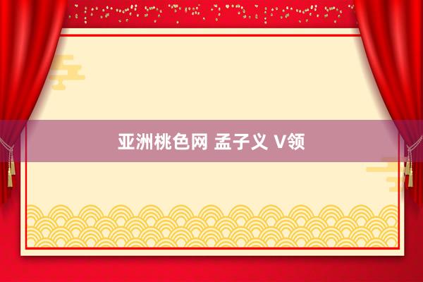 亚洲桃色网 孟子义 V领