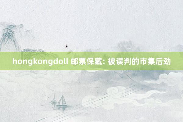 hongkongdoll 邮票保藏: 被误判的市集后劲
