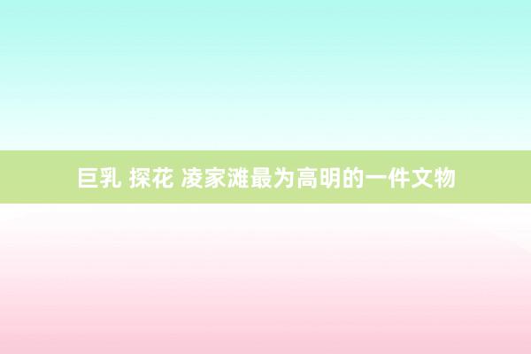 巨乳 探花 凌家滩最为高明的一件文物