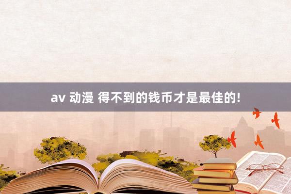 av 动漫 得不到的钱币才是最佳的!