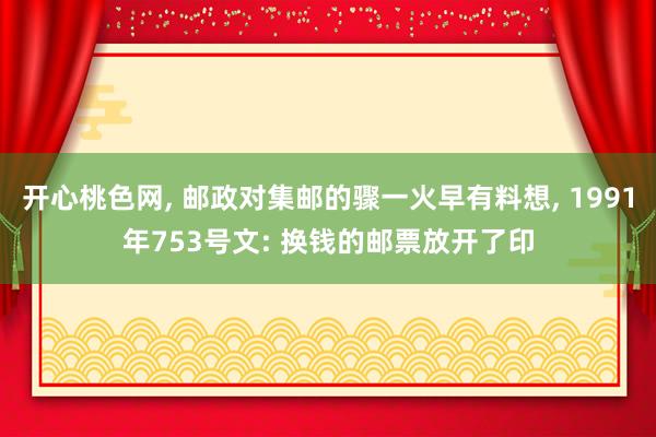 开心桃色网, 邮政对集邮的骤一火早有料想, 1991年753号文: 换钱的邮票放开了印