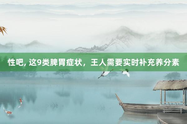 性吧, 这9类脾胃症状，王人需要实时补充养分素