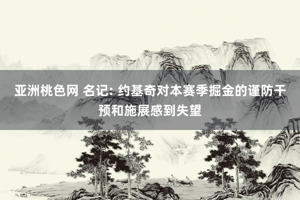亚洲桃色网 名记: 约基奇对本赛季掘金的谨防干预和施展感到失望