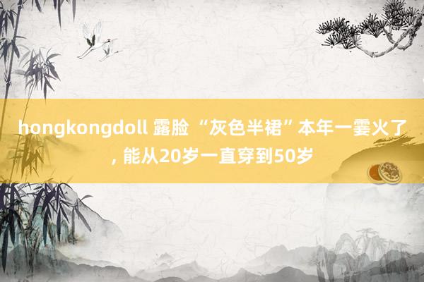 hongkongdoll 露脸 “灰色半裙”本年一霎火了, 能从20岁一直穿到50岁