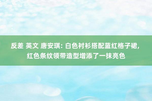 反差 英文 唐安琪: 白色衬衫搭配蓝红格子裙, 红色条纹领带造型增添了一抹亮色