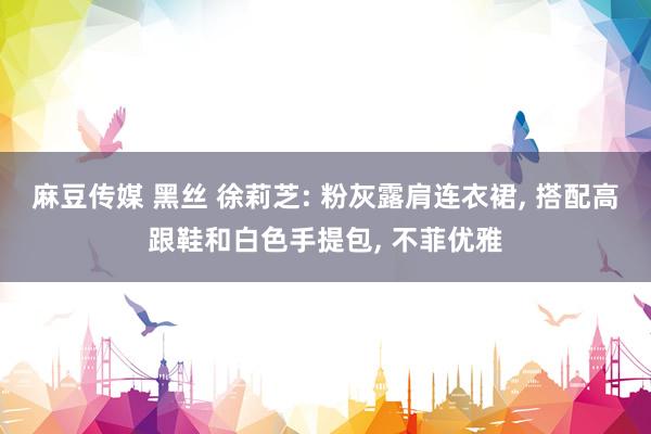 麻豆传媒 黑丝 徐莉芝: 粉灰露肩连衣裙, 搭配高跟鞋和白色手提包, 不菲优雅