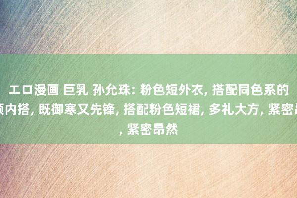 エロ漫画 巨乳 孙允珠: 粉色短外衣, 搭配同色系的高领内搭, 既御寒又先锋, 搭配粉色短裙, 多礼大方, 紧密昂然