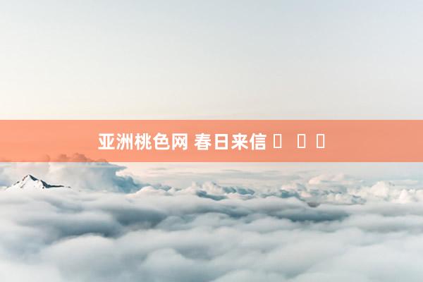 亚洲桃色网 春日来信 ✉ ⸝⸝