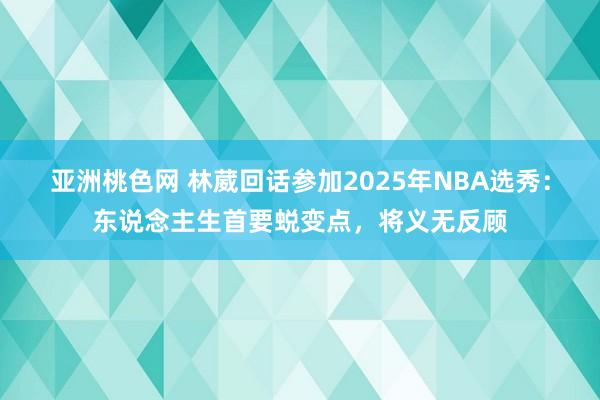 亚洲桃色网 林葳回话参加2025年NBA选秀：东说念主生首要蜕变点，将义无反顾