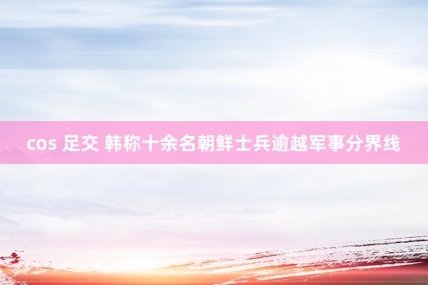 cos 足交 韩称十余名朝鲜士兵逾越军事分界线