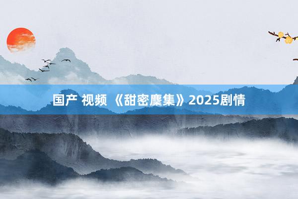 国产 视频 《甜密麇集》2025剧情