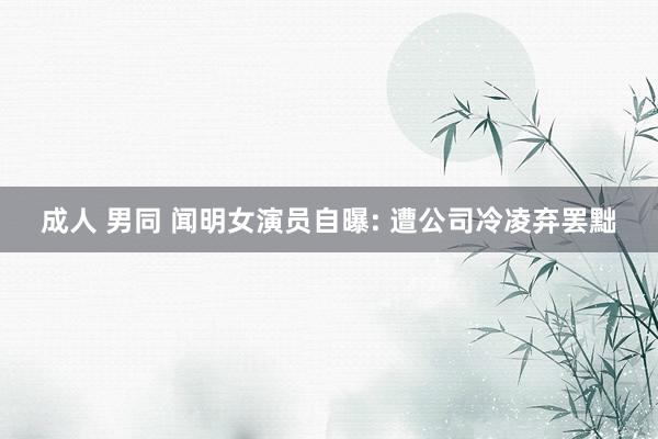 成人 男同 闻明女演员自曝: 遭公司冷凌弃罢黜