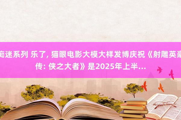 痴迷系列 乐了， 猫眼电影大模大样发博庆祝《射雕英豪传: 侠之大者》是2025年上半...