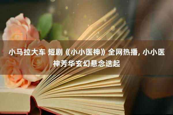 小马拉大车 短剧《小小医神》全网热播， 小小医神芳华玄幻悬念迭起