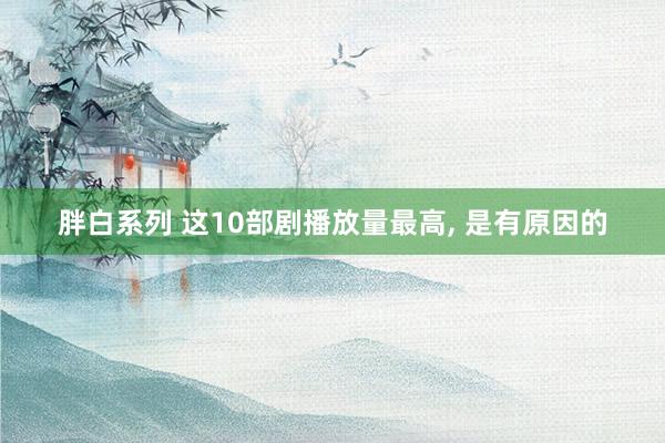 胖白系列 这10部剧播放量最高， 是有原因的